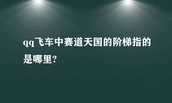 qq飞车中赛道天国的阶梯指的是哪里?