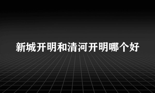 新城开明和清河开明哪个好