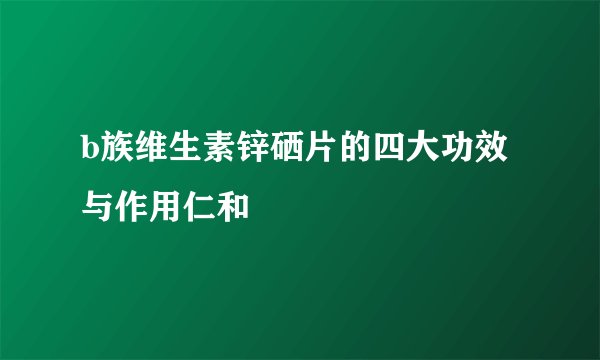 b族维生素锌硒片的四大功效与作用仁和