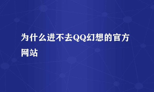 为什么进不去QQ幻想的官方网站