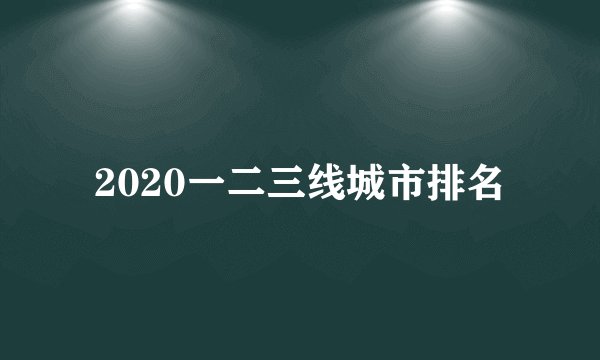 2020一二三线城市排名