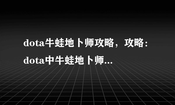 dota牛蛙地卜师攻略，攻略：dota中牛蛙地卜师的技巧详解