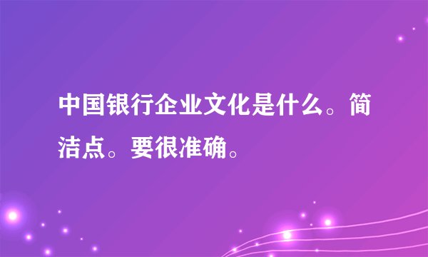 中国银行企业文化是什么。简洁点。要很准确。
