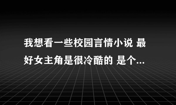 我想看一些校园言情小说 最好女主角是很冷酷的 是个杀手 有很大的仇恨的那样的言情小说 最好是完结的