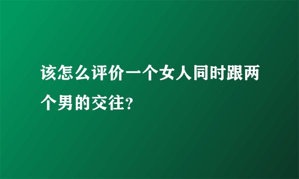 该怎么评价一个女人同时跟两个男的交往？