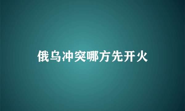 俄乌冲突哪方先开火