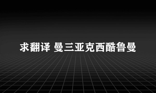 求翻译 曼三亚克西酷鲁曼