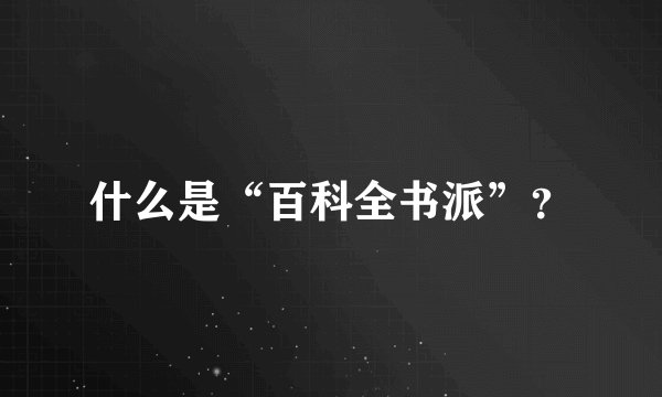 什么是“百科全书派”?