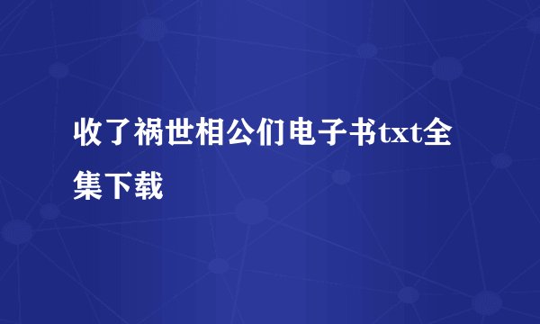 收了祸世相公们电子书txt全集下载