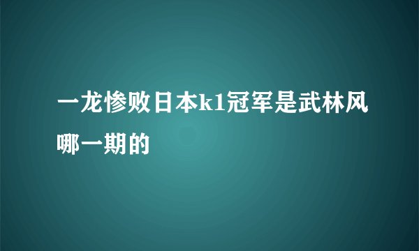 一龙惨败日本k1冠军是武林风哪一期的