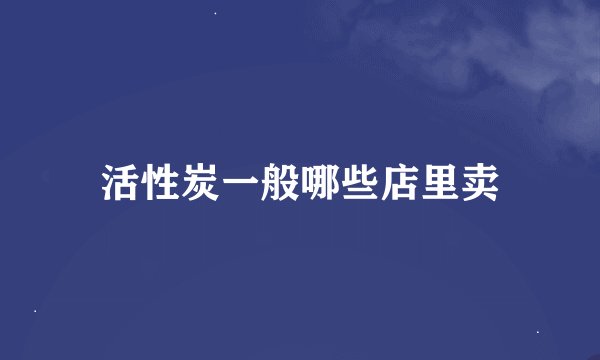 活性炭一般哪些店里卖