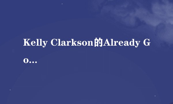 Kelly Clarkson的Already Gone很好听！意思是什么?