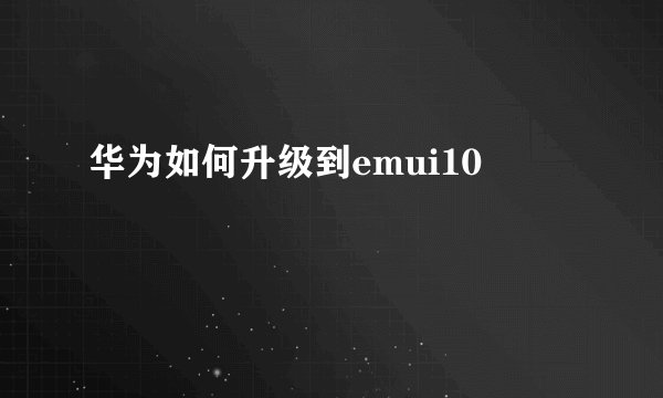 华为如何升级到emui10