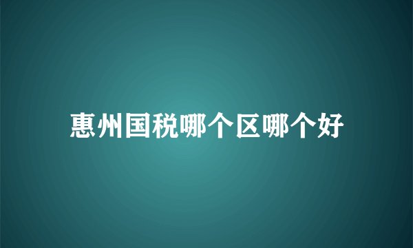 惠州国税哪个区哪个好
