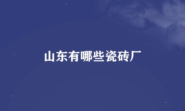 山东有哪些瓷砖厂