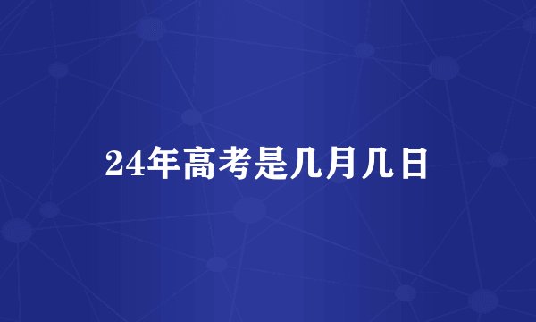 24年高考是几月几日