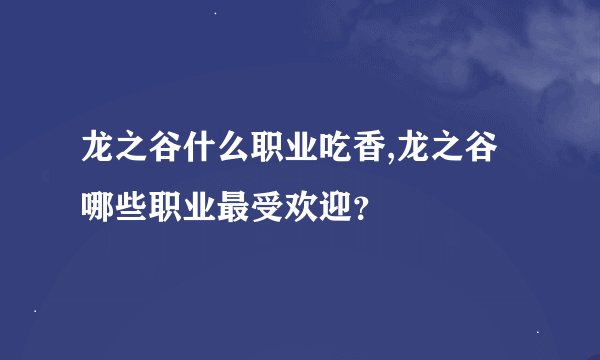 龙之谷什么职业吃香,龙之谷哪些职业最受欢迎？
