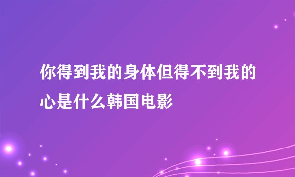 你得到我的身体但得不到我的心是什么韩国电影