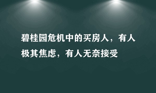碧桂园危机中的买房人，有人极其焦虑，有人无奈接受
