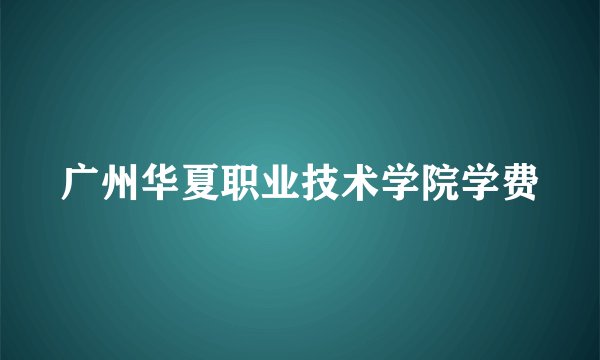 广州华夏职业技术学院学费