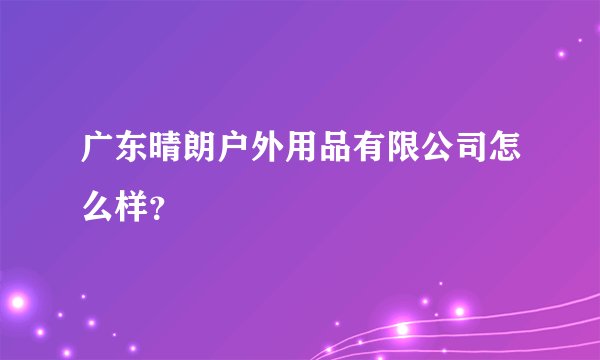 广东晴朗户外用品有限公司怎么样?