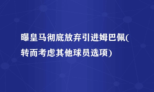 曝皇马彻底放弃引进姆巴佩(转而考虑其他球员选项)
