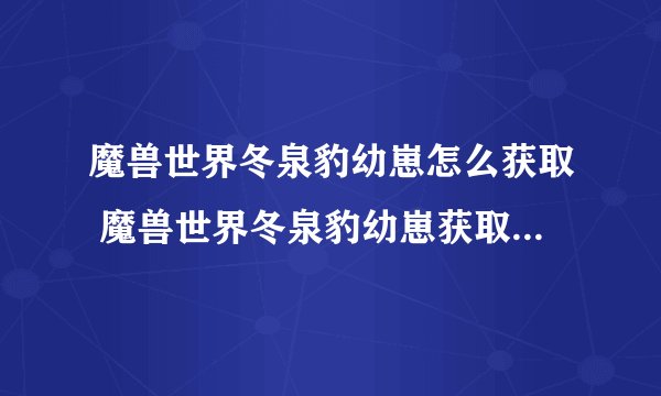 魔兽世界冬泉豹幼崽怎么获取 魔兽世界冬泉豹幼崽获取方法介绍_魔兽世界