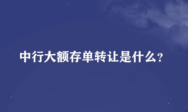 中行大额存单转让是什么？