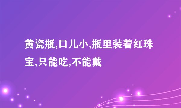 黄瓷瓶,口儿小,瓶里装着红珠宝,只能吃,不能戴