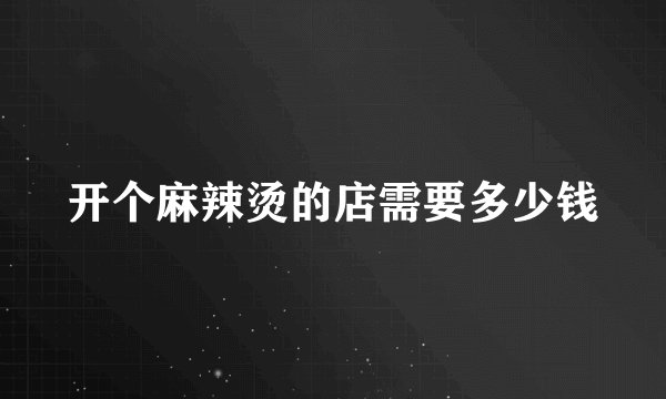 开个麻辣烫的店需要多少钱