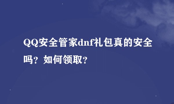 QQ安全管家dnf礼包真的安全吗？如何领取？