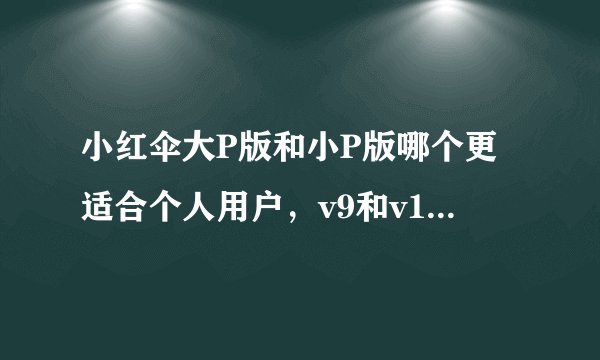 小红伞大P版和小P版哪个更适合个人用户，v9和v10哪个比较好用？