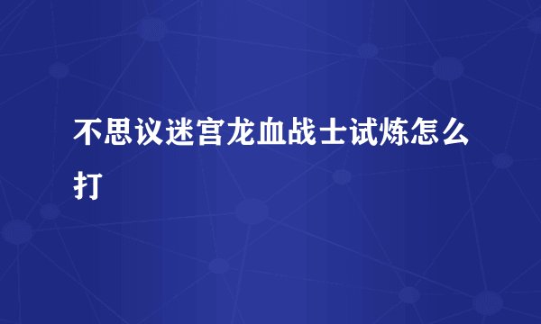 不思议迷宫龙血战士试炼怎么打