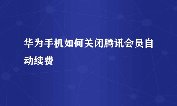 华为手机如何关闭腾讯会员自动续费