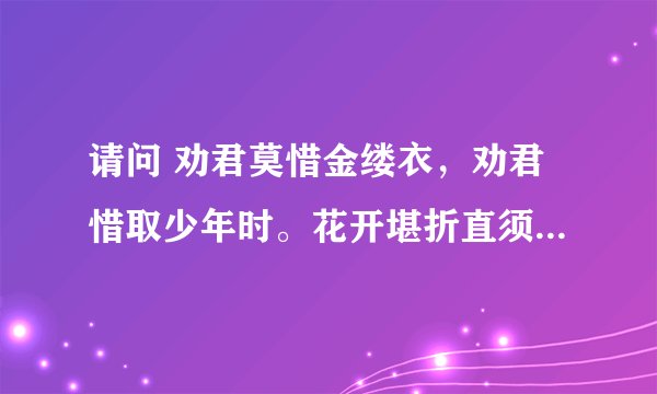 请问 劝君莫惜金缕衣，劝君惜取少年时。花开堪折直须折，莫待无花空折枝。到底出与哪位诗人的笔下？