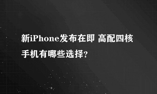 新iPhone发布在即 高配四核手机有哪些选择？