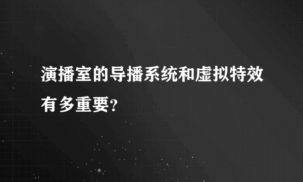 演播室的导播系统和虚拟特效有多重要？