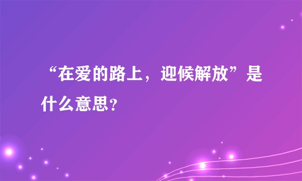 “在爱的路上,迎候解放”是什么意思?