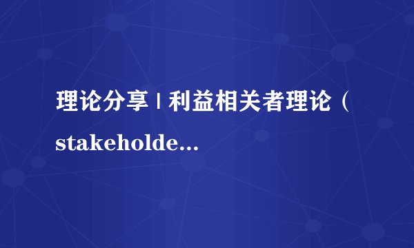 理论分享 | 利益相关者理论(stakeholder theory)