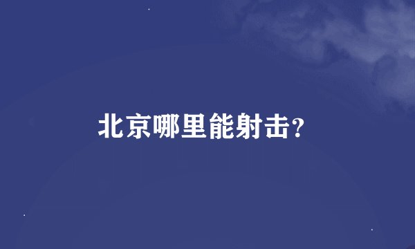 北京哪里能射击？