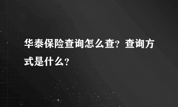 华泰保险查询怎么查？查询方式是什么？