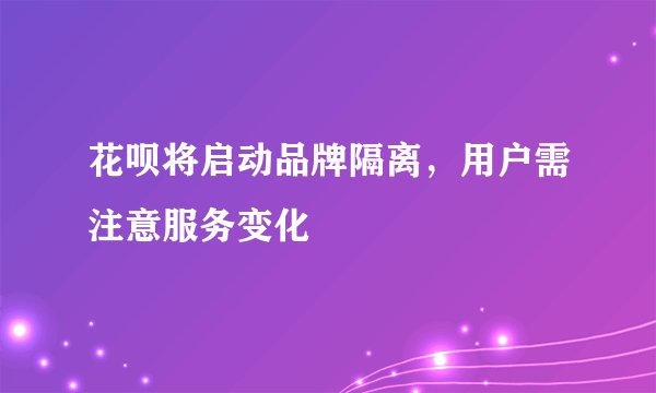 花呗将启动品牌隔离，用户需注意服务变化