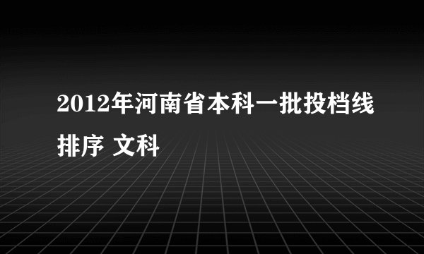 2012年河南省本科一批投档线排序 文科