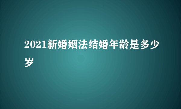 2021新婚姻法结婚年龄是多少岁