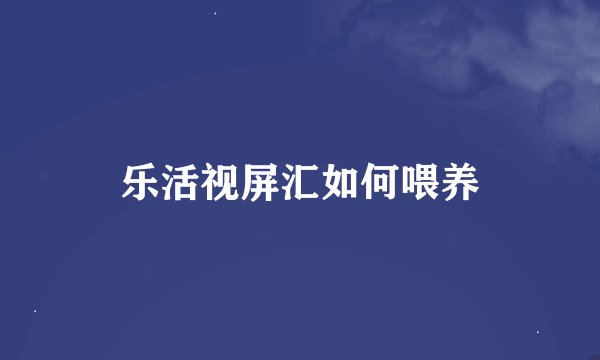 乐活视屏汇如何喂养