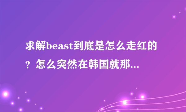 求解beast到底是怎么走红的？怎么突然在韩国就那么火了...
