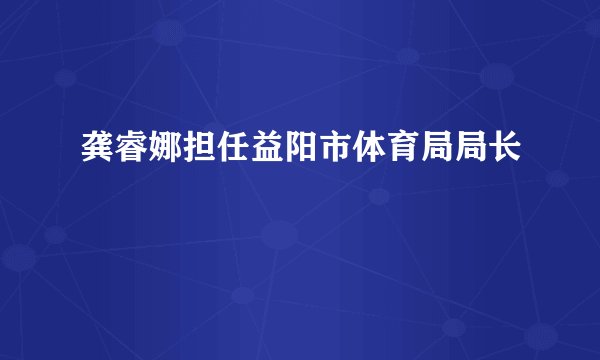 龚睿娜担任益阳市体育局局长