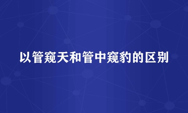 以管窥天和管中窥豹的区别