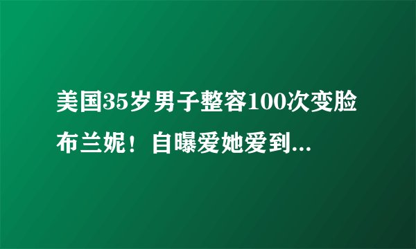 美国35岁男子整容100次变脸布兰妮！自曝爱她爱到疯，脸都要和她长一样……