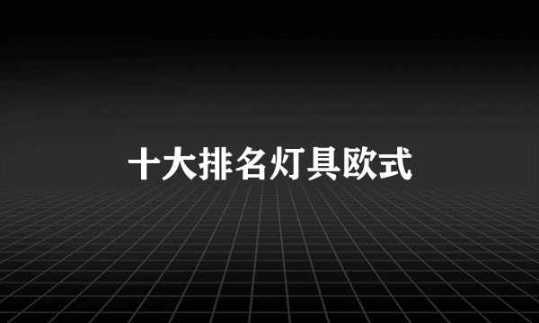 十大排名灯具欧式